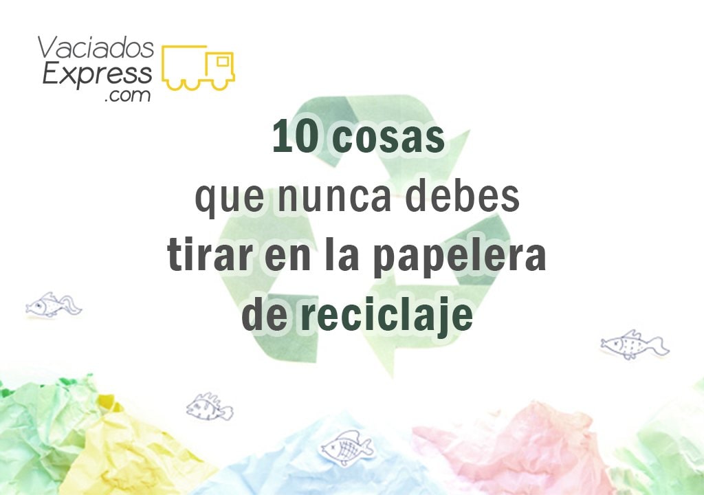 10 cosas que nunca debes tirar en la papelera de reciclaje vaciados de casas express