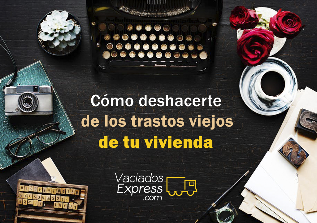 Cómo deshacerte de los trastos viejos de tu vivienda vaciados de casas express